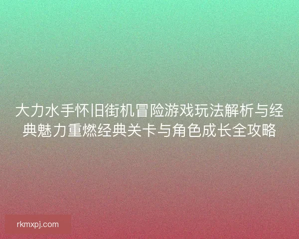 大力水手怀旧街机冒险游戏玩法解析与经典魅力重燃经典关卡与角色成长全攻略