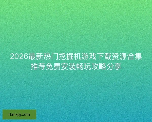 2026最新热门挖掘机游戏下载资源合集推荐免费安装畅玩攻略分享