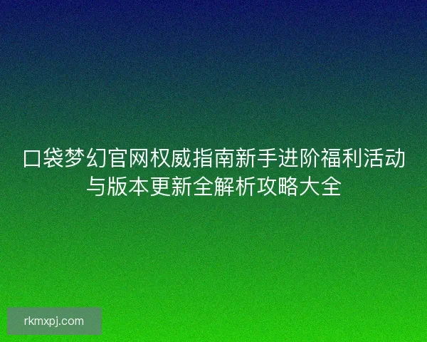 口袋梦幻官网权威指南新手进阶福利活动与版本更新全解析攻略大全
