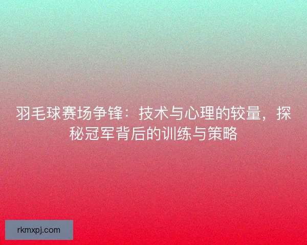 羽毛球赛场争锋：技术与心理的较量，探秘冠军背后的训练与策略