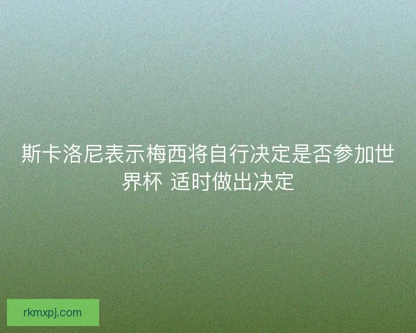 斯卡洛尼表示梅西将自行决定是否参加世界杯 适时做出决定